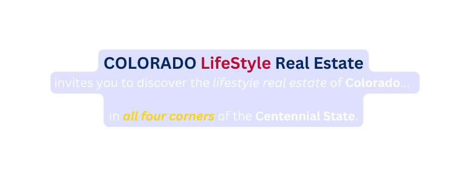COLORADO LifeStyle Real Estate invites you to discover the lifestyle real estate of Colorado in all four corners of the Centennial State