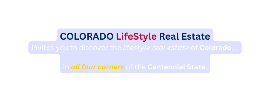 COLORADO LifeStyle Real Estate invites you to discover the lifestyle real estate of Colorado in all four corners of the Centennial State